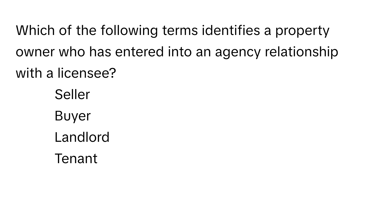 Which of the following terms identifies a property owner who has entered into an agency relationship with a licensee?

1) Seller 
2) Buyer 
3) Landlord 
4) Tenant