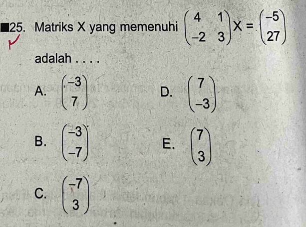 Matriks X yang memenuhi beginpmatrix 4&1 -2&3endpmatrix X=beginpmatrix -5 27endpmatrix
adalah . . . .
A. beginpmatrix -3 7endpmatrix beginpmatrix 7 -3endpmatrix
D.
B. beginpmatrix -3 -7end(pmatrix)°
E. beginpmatrix 7 3endpmatrix
C. beginpmatrix -7 3endpmatrix