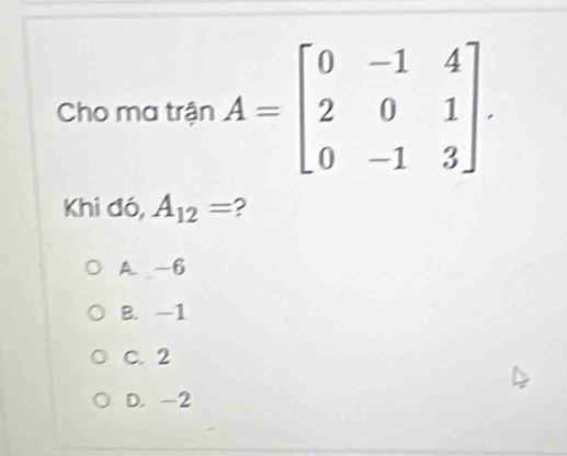 Cho ma trận 
Khi đó, A_12= ?
A. -6
B. -1
C. 2
D. -2