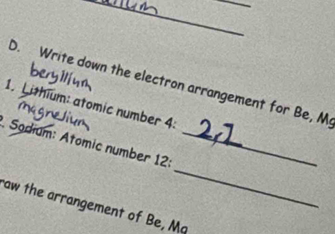 Write down the electron arrangement for Be, M
1. Lithium: atomic number 4 : 
_ 
. Sodium: Atomic number 12 :_ 
raw the arrangement of Be, Mq