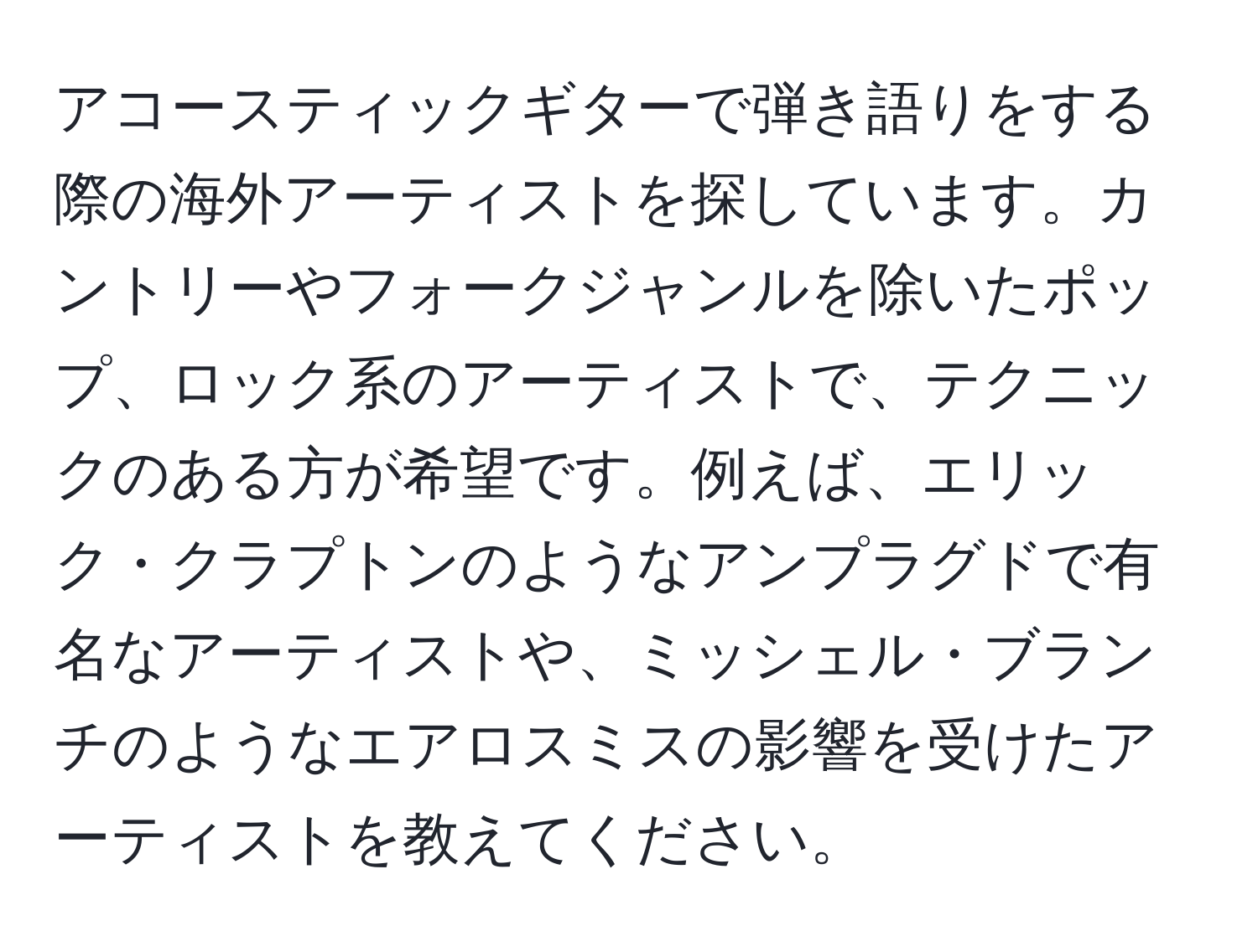 アコースティックギターで弾き語りをする際の海外アーティストを探しています。カントリーやフォークジャンルを除いたポップ、ロック系のアーティストで、テクニックのある方が希望です。例えば、エリック・クラプトンのようなアンプラグドで有名なアーティストや、ミッシェル・ブランチのようなエアロスミスの影響を受けたアーティストを教えてください。