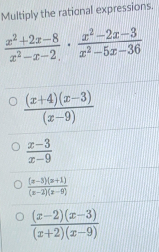 Multiply the rational expressions.
 (x^2+2x-8)/x^2-x-2 ·  (x^2-2x-3)/x^2-5x-36 
 ((x+4)(x-3))/(x-9) 
 (x-3)/x-9 
 ((x-3)(x+1))/(x-2)(x-9) 
 ((x-2)(x-3))/(x+2)(x-9) 