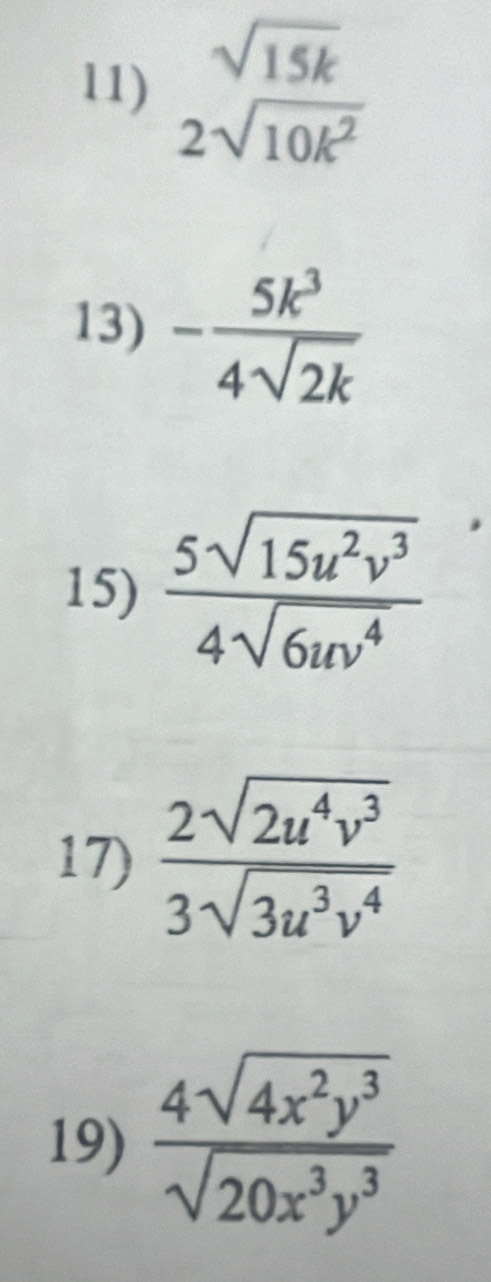 beginarrayr sqrt(15k) 2sqrt(10k^2)endarray
13) - 5k^3/4sqrt(2k) 
15)  5sqrt(15u^2v^3)/4sqrt(6uv^4) 
17)  2sqrt(2u^4v^3)/3sqrt(3u^3v^4) 
19)  4sqrt(4x^2y^3)/sqrt(20x^3y^3) 