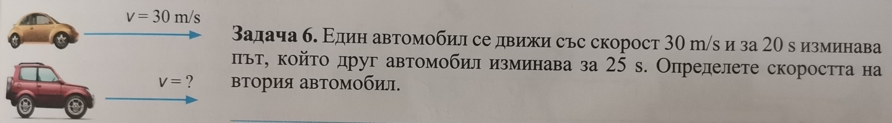 адача б. Εдин автомобил се движи сьс скорост 30 г/s и за 20 в изминава
ьт, койτо друг автомобил изминава за 25 s. Определете скоростта на
Τория аΒΤомобил.