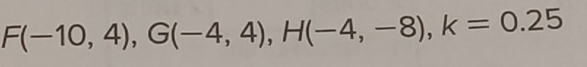 F(-10,4), G(-4,4), H(-4,-8), k=0.25
