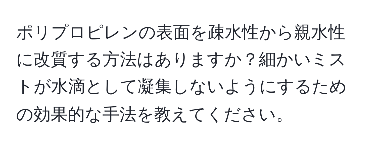 ポリプロピレンの表面を疎水性から親水性に改質する方法はありますか？細かいミストが水滴として凝集しないようにするための効果的な手法を教えてください。