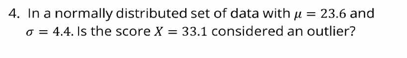 In a normally distributed set of data with mu =23.6 and
sigma =4.4. Is the score X=33.1 considered an outlier?