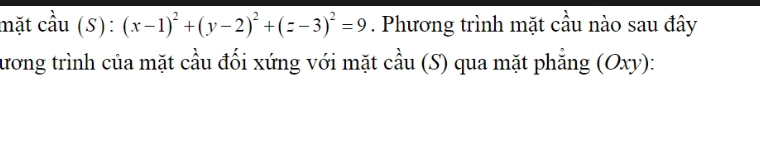 mặt cầu (S): (x-1)^2+(y-2)^2+(z-3)^2=9. Phương trình mặt cầu nào sau đây 
lương trình của mặt cầu đối xứng với mặt cầu (S) qua mặt phẳng (Oxy):