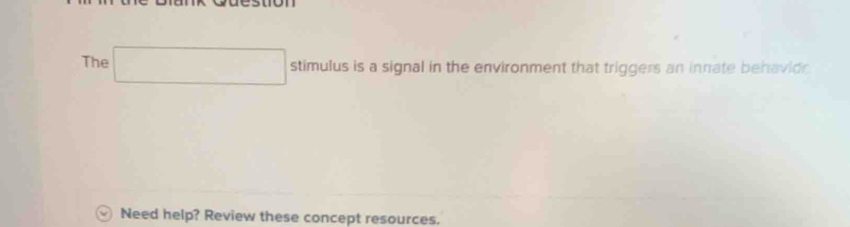 The □ stimulus is a signal in the environment that triggers an innate behavioe. 
Need help? Review these concept resources.