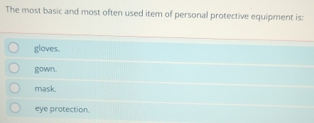 The most basic and most often used item of personal protective equipment is:
gloves.
gown.
mask.
eye protection.