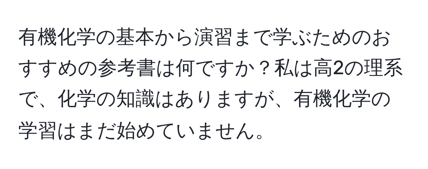 有機化学の基本から演習まで学ぶためのおすすめの参考書は何ですか？私は高2の理系で、化学の知識はありますが、有機化学の学習はまだ始めていません。