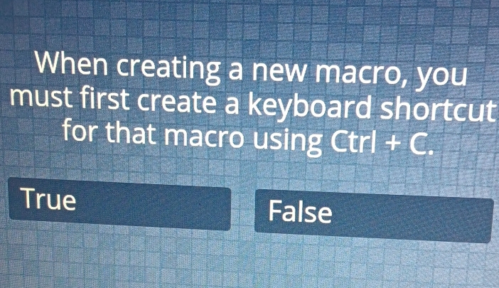 When creating a new macro, you
must first create a keyboard shortcut
for that macro using Ctrl+C.
True False