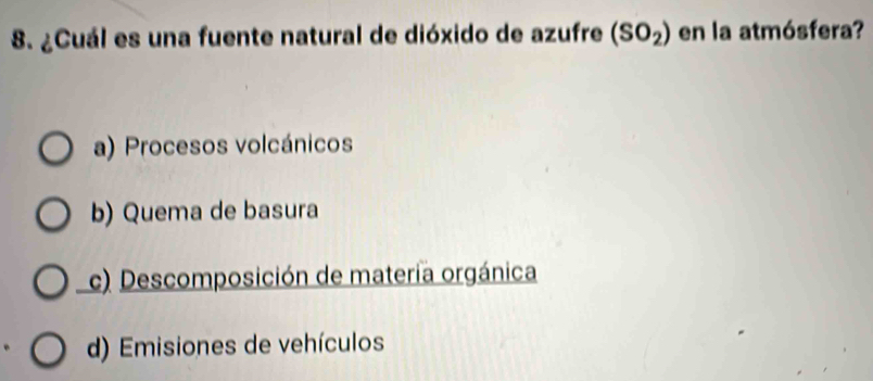 ¿Cuál es una fuente natural de dióxido de azufre (SO_2) en la atmósfera?
a) Procesos volcánicos
b) Quema de basura
c) Descomposición de materia orgánica
d) Emisiones de vehículos