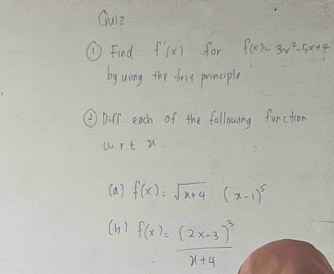 Qurz 
① Find f'(x) for f(x)=3x^2-5x+4
by using the first proncple. 
②Duff. each of the following function 
wrt u 
(a) f(x)=sqrt(x+4)(x-1)^5
(h)
f(x)=frac (2x-3)^3x+4