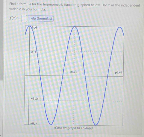 Find a formula for the trigonometric function graphed below. Use æ as the independent 
variable in your formula.
f(x)=  □ /□   help (formulas)