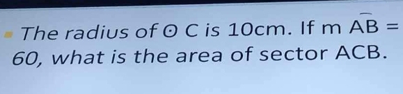 The radius of odot C is 10cm. If mwidehat AB=
60, what is the area of sector ACB.