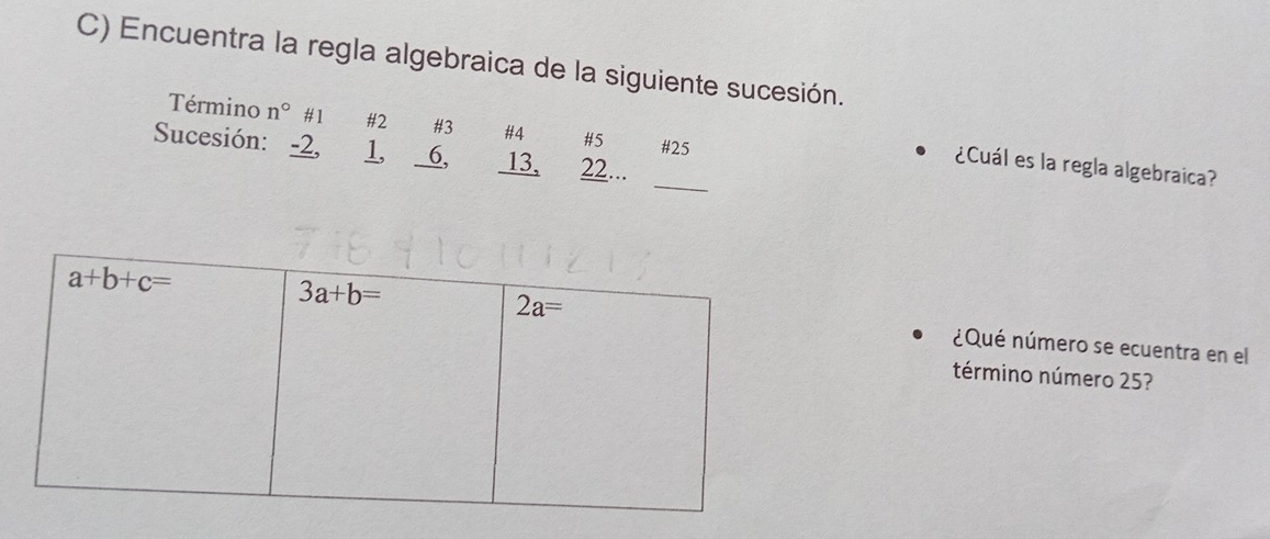 Encuentra la regla algebraica de la siguiente sucesión.
Término n° #1 #2 #3 #4 #5 #25
_
Sucesión: -2, 1, 6, 13, 22...
¿Cuál es la regla algebraica?
¿Qué número se ecuentra en el
término número 25?