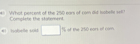 What percent of the 250 ears of corn did Isabelle sell? 
Complete the statement. 
Isabelle sold □ % of the 250 ears of corn.