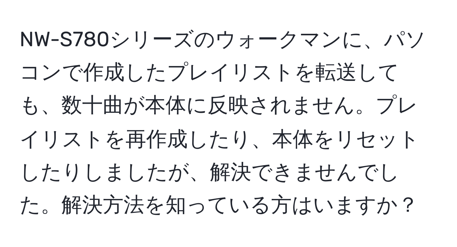 NW-S780シリーズのウォークマンに、パソコンで作成したプレイリストを転送しても、数十曲が本体に反映されません。プレイリストを再作成したり、本体をリセットしたりしましたが、解決できませんでした。解決方法を知っている方はいますか？