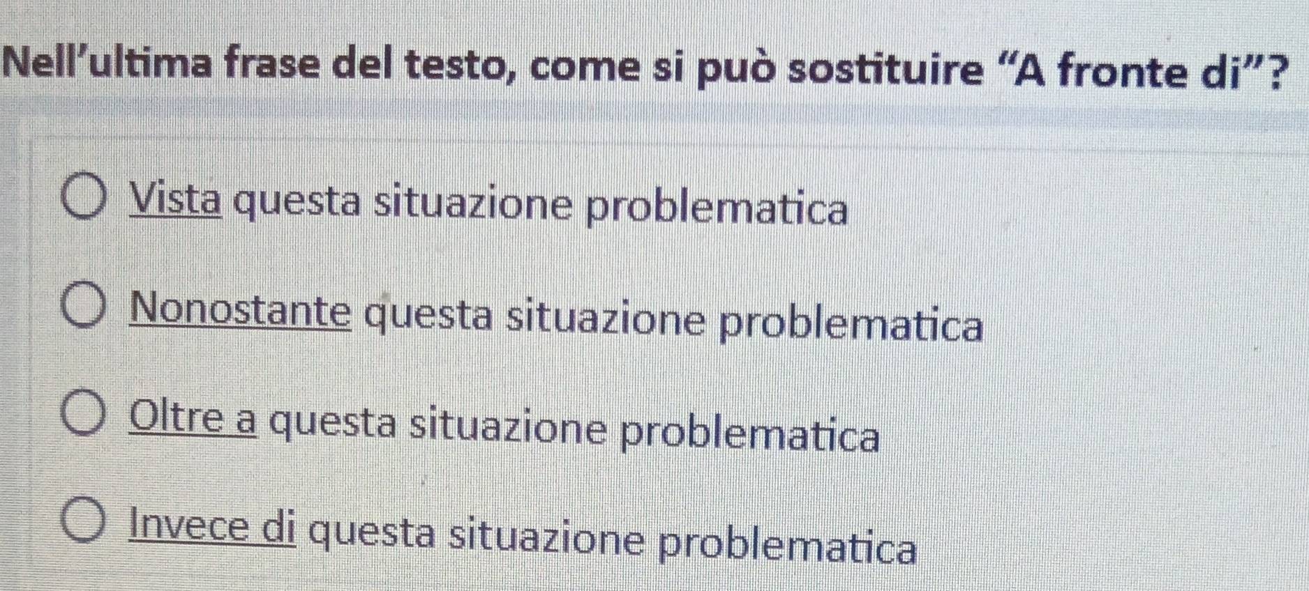 Nell’ultima frase del testo, come si può sostituire “A fronte di”?
Vista questa situazione problematica
Nonostante questa situazione problematica
Oltre a questa situazione problematica
Invece di questa situazione problematica