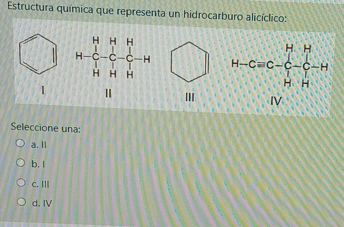 Estructura química que representa un hidrocarburo alicíclico:
1 A=beginbmatrix H&H&H&H -C&C-C-H H&H&H H&H&Hendbmatrix
Seleccione una:
a.l
b. I
c. I
d. IV