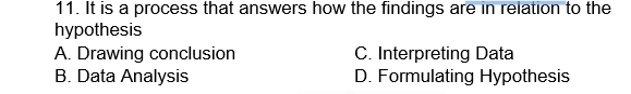 It is a process that answers how the findings are in relation to the
hypothesis
A. Drawing conclusion C. Interpreting Data
B. Data Analysis D. Formulating Hypothesis