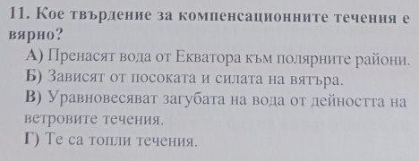 Кое твьрдение за комленсационните течения е
вярно?
Α) Пренасят воοαлда от Εκватора κьм πолярниτе райони.
Б) Зависят от посоката и силата на вятьра.
Β) Уравновесяват загубата на вода от дейността на
ветровите течения.
Γ) Те са тоπьли течения.