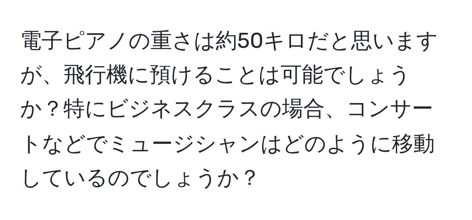 電子ピアノの重さは約50キロだと思いますが、飛行機に預けることは可能でしょうか？特にビジネスクラスの場合、コンサートなどでミュージシャンはどのように移動しているのでしょうか？