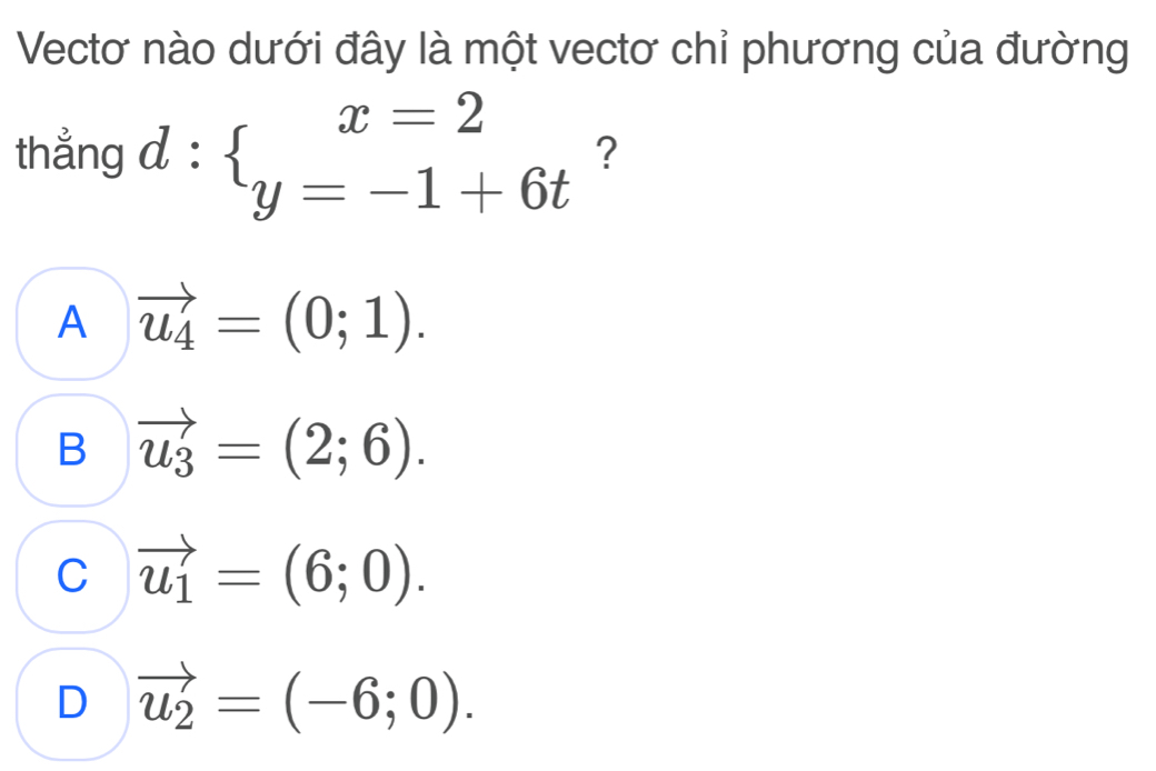 Vectơ nào dưới đây là một vectơ chỉ phương của đường
thẳng d : beginarrayl x=2 y=-1+6tendarray. ?
A vector u_4=(0;1).
B vector u_3=(2;6).
C vector u_1=(6;0).
D vector u_2=(-6;0).