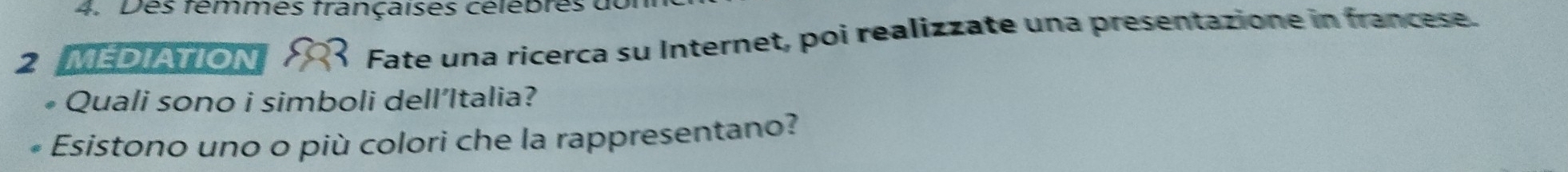 Des fêmmes françaises célébres u 
2 MEDIATION 
Fate una ricerca su Internet, poi realizzate una presentazione in francese. 
. Quali sono i simboli dell’Italia? 
Esistono uno o più colori che la rappresentano?