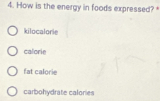 How is the energy in foods expressed? *
kilocalorie
calorie
fat calorie
carbohydrate calories