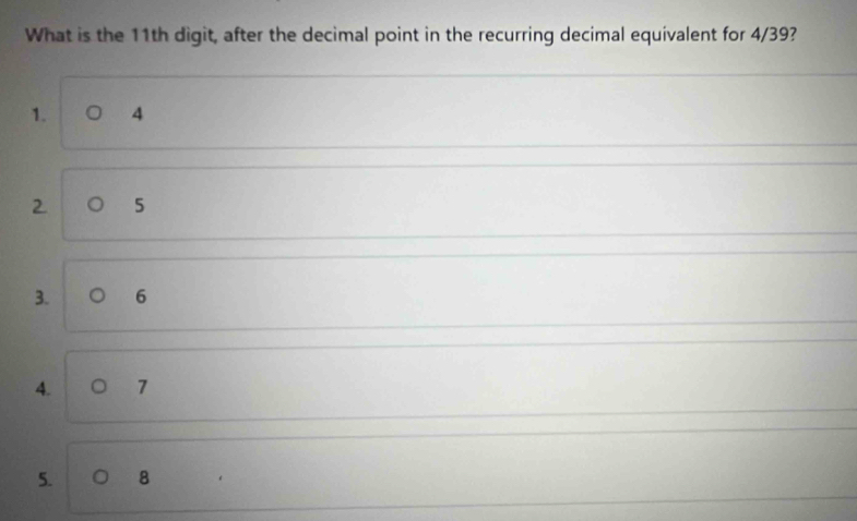 What is the 11th digit, after the decimal point in the recurring decimal equivalent for 4/39?
1. 4
2 5
3. 6
4. 。 7
5. 8