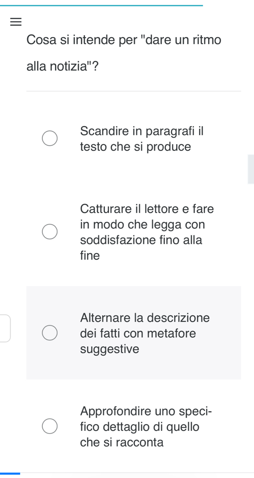 Cosa si intende per "dare un ritmo
alla notizia'?
Scandire in paragrafi il
testo che si produce
Catturare il lettore e fare
in modo che legga con
soddisfazione fino alla
fine
Alternare la descrizione
dei fatti con metafore
suggestive
Approfondire uno speci-
fico dettaglio di quello
che si racconta