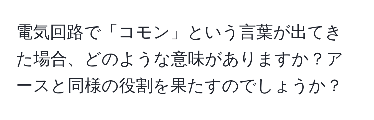 電気回路で「コモン」という言葉が出てきた場合、どのような意味がありますか？アースと同様の役割を果たすのでしょうか？