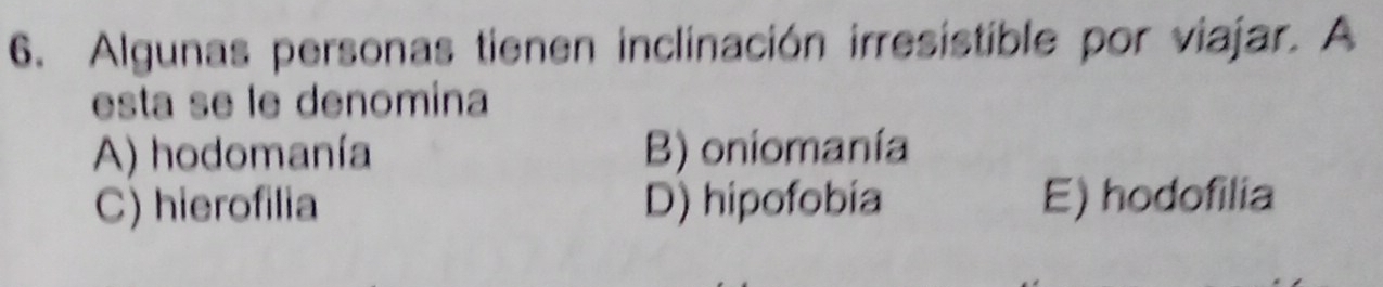 Algunas personas tienen inclinación irresistible por viajar. A
esta se le denomina
A) hodomanía B) oniomanía
C) hierofilia D) hipofobía E) hodofilia