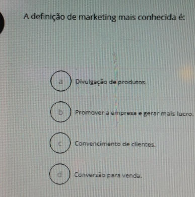 A definição de marketing mais conhecida é:
a Divulgação de produtos.
bì Promover a empresa e gerar mais lucro.
C Convencimento de clientes.
d Conversão para venda.