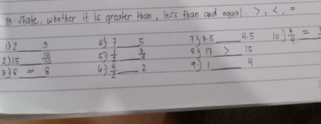 state, whether it is greater than, lers than and equal. 7, (, = 
B2 3 4s7_ 5 7) 3. 5 _ 4. 5 10 )  3/4 = _ 
2) 15._   10/10  5  1/2  _  3/-4  8317 _) 15
3J8__ 8 6)  4/2  _ 2 91 _4