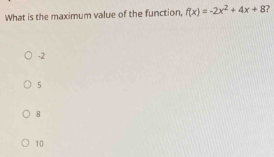 What is the maximum value of the function, f(x)=-2x^2+4x+8 ?
-2
5
8
10