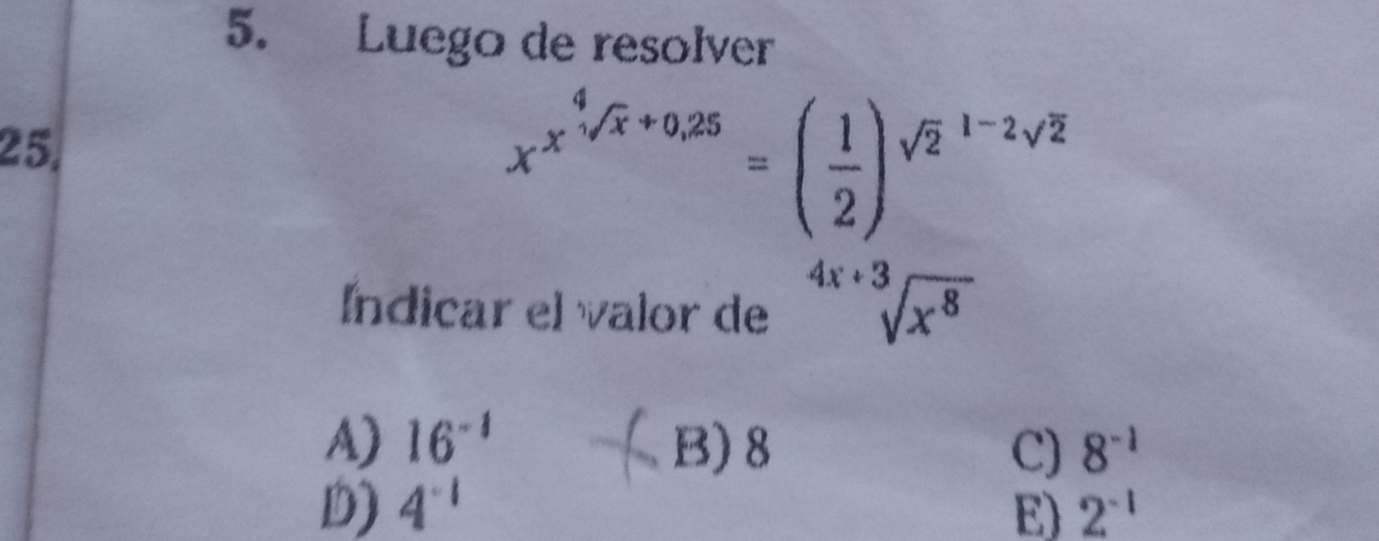 Luego de resolver
25,
x^(x^4)sqrt(x)+0.25=( 1/2 )^(sqrt(2)^(1-2)sqrt 2)
Índicar el valor de sqrt[4x+3](x^8)
A) 16^(-1) B) 8 C) 8^(-1)
D) 4^(-1) E) 2^(-1)