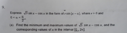 Express sqrt(3)sin x-cos x in the form of rsin (x-alpha ) , where r>0 and
0
(a) Find the minimum and maximum values of sqrt(3)sin x-cos x , and the 
corresponding values of x in the interval [0,2π ]