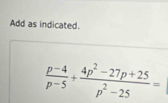 Add as indicated.
 (p-4)/p-5 + (4p^2-27p+25)/p^2-25 =