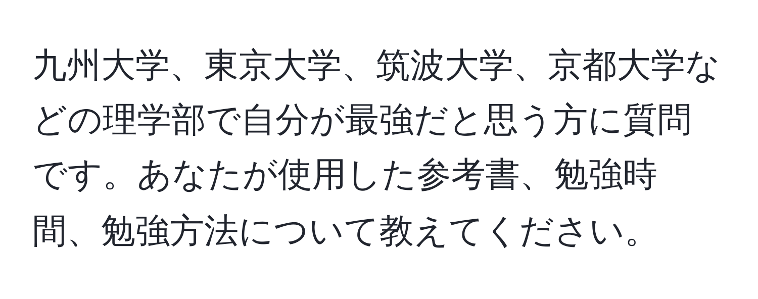 九州大学、東京大学、筑波大学、京都大学などの理学部で自分が最強だと思う方に質問です。あなたが使用した参考書、勉強時間、勉強方法について教えてください。