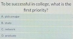 To be successful in college, what is the
first priority?
A. pick a major
B. study
C. network
D. graduate