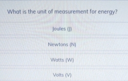 What is the unit of measurement for energy?
Joules (J)
Newtons (N)
Watts (W)
Volts (V)