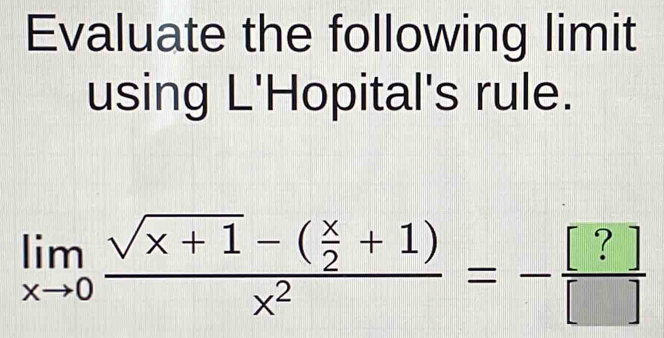 Evaluate the following limit 
using L'Hopital's rule.
limlimits _xto 0frac sqrt(x+1)-( x/2 +1)x^2=- [?]/[] 