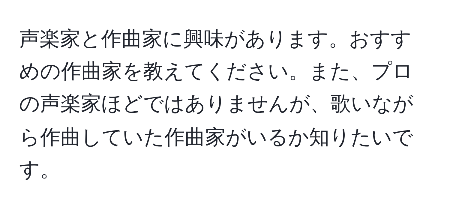 声楽家と作曲家に興味があります。おすすめの作曲家を教えてください。また、プロの声楽家ほどではありませんが、歌いながら作曲していた作曲家がいるか知りたいです。