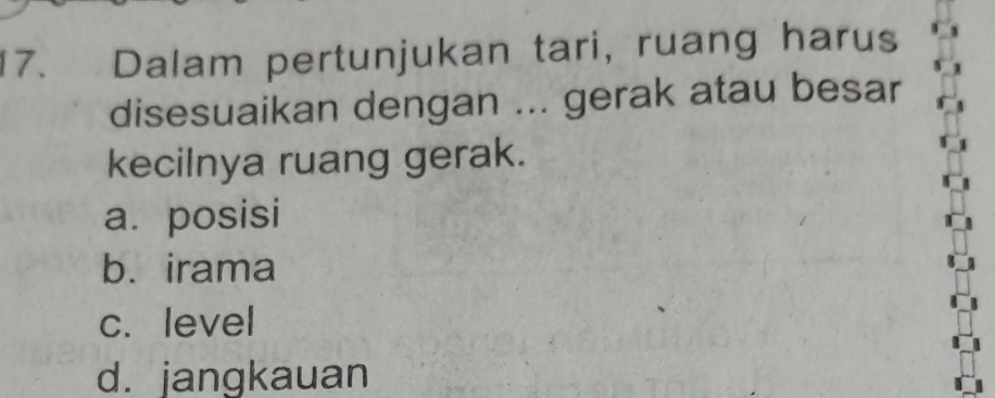 Dalam pertunjukan tari, ruang harus
disesuaikan dengan ... gerak atau besar
kecilnya ruang gerak.
a. posisi
b. irama
c.level
d. jangkauan