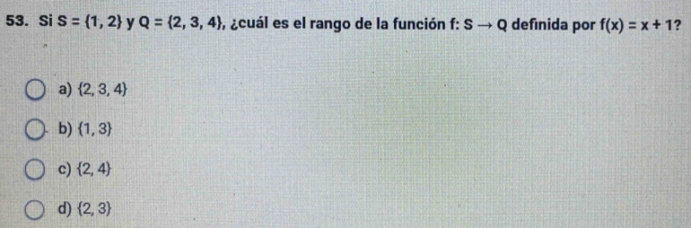 Si S= 1,2 y Q= 2,3,4 , ¿cuál es el rango de la función f:Sto Q definida por f(x)=x+1 ?
a)  2,3,4
b)  1,3
c)  2,4
d)  2,3