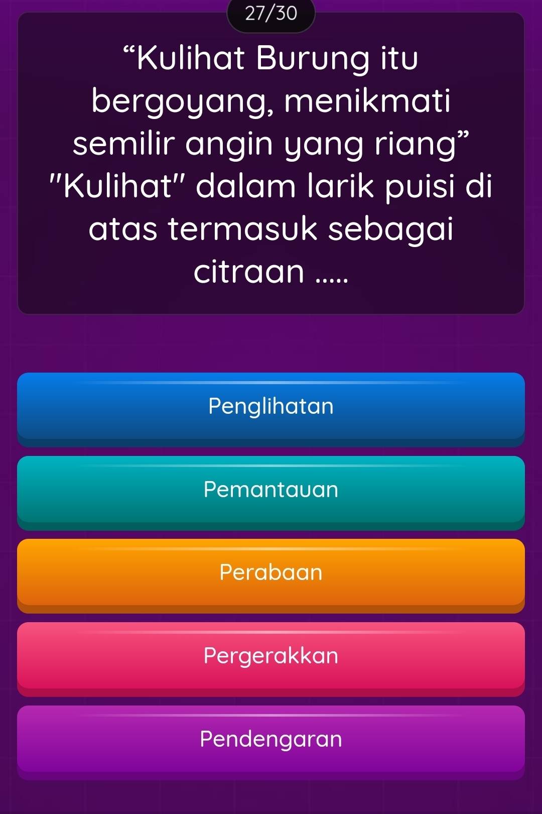 27/30
“Kulihat Burung itu
bergoyang, menikmati
semilir angin yang riang”
''Kulihat'' dalam larik puisi di
atas termasuk sebagai
citraan .....
Penglihatan
Pemantauan
Perabaan
Pergerakkan
Pendengaran