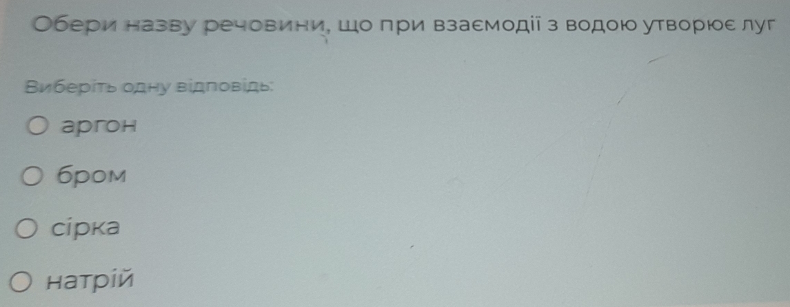 Обери назву речовини, шоδπри взаемодііз водою утворίοе луг
Виберίть одну відповίдь:
apгoh
6pom
cipкa
натрίй